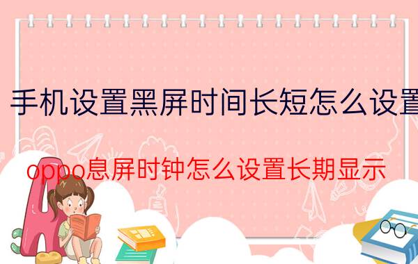 手机设置黑屏时间长短怎么设置 oppo息屏时钟怎么设置长期显示？